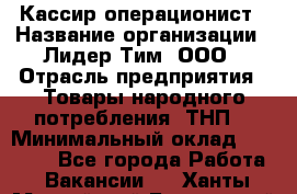 Кассир-операционист › Название организации ­ Лидер Тим, ООО › Отрасль предприятия ­ Товары народного потребления (ТНП) › Минимальный оклад ­ 24 000 - Все города Работа » Вакансии   . Ханты-Мансийский,Белоярский г.